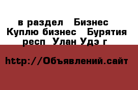  в раздел : Бизнес » Куплю бизнес . Бурятия респ.,Улан-Удэ г.